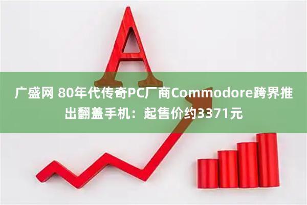 广盛网 80年代传奇PC厂商Commodore跨界推出翻盖手机：起售价约3371元