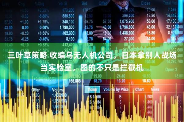 三叶草策略 收编乌无人机公司，日本拿别人战场当实验室，图的不只是拦截机