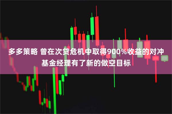 多多策略 曾在次贷危机中取得900%收益的对冲基金经理有了新的做空目标