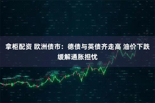 拿柜配资 欧洲债市：德债与英债齐走高 油价下跌缓解通胀担忧