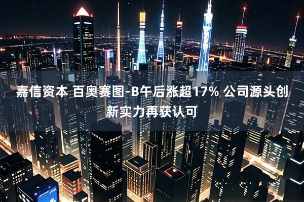 嘉信资本 百奥赛图-B午后涨超17% 公司源头创新实力再获认可