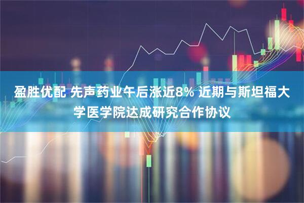 盈胜优配 先声药业午后涨近8% 近期与斯坦福大学医学院达成研究合作协议