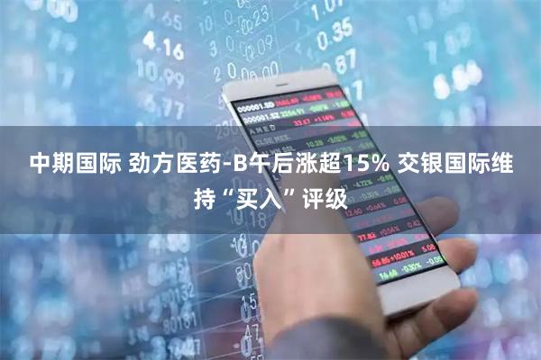 中期国际 劲方医药-B午后涨超15% 交银国际维持“买入”评级