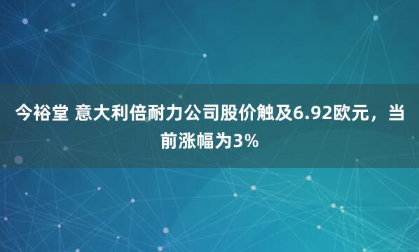 今裕堂 意大利倍耐力公司股价触及6.92欧元，当前涨幅为3%