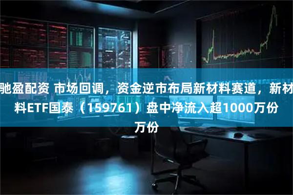 驰盈配资 市场回调，资金逆市布局新材料赛道，新材料ETF国泰（159761）盘中净流入超1000万份