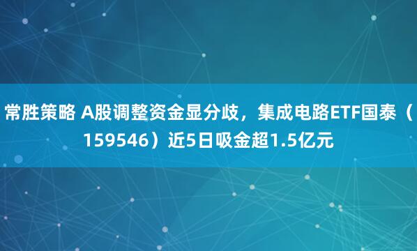 常胜策略 A股调整资金显分歧，集成电路ETF国泰（159546）近5日吸金超1.5亿元