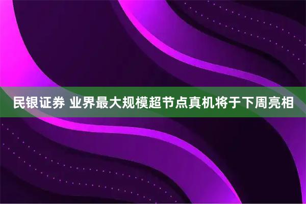 民银证券 业界最大规模超节点真机将于下周亮相