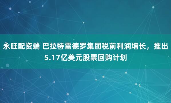 永旺配资端 巴拉特雷德罗集团税前利润增长，推出5.17亿美元股票回购计划