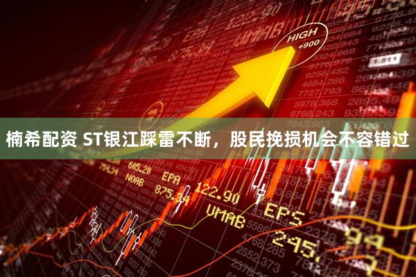 楠希配资 ST银江踩雷不断，股民挽损机会不容错过