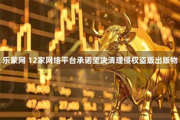 乐蒙网 12家网络平台承诺坚决清理侵权盗版出版物