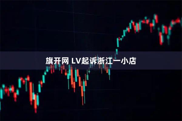 旗开网 LV起诉浙江一小店