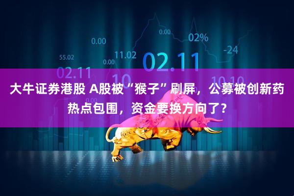 大牛证券港股 A股被“猴子”刷屏，公募被创新药热点包围，资金要换方向了？