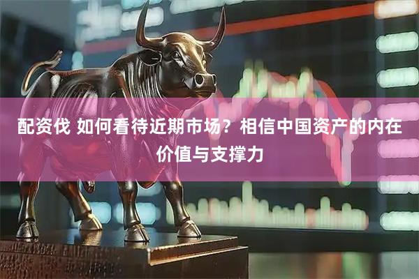 配资伐 如何看待近期市场？相信中国资产的内在价值与支撑力