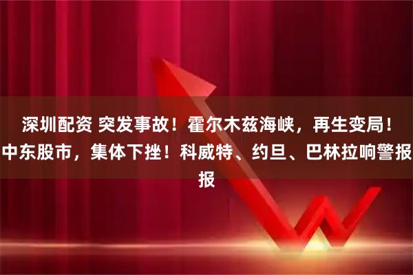 深圳配资 突发事故！霍尔木兹海峡，再生变局！中东股市，集体下挫！科威特、约旦、巴林拉响警报