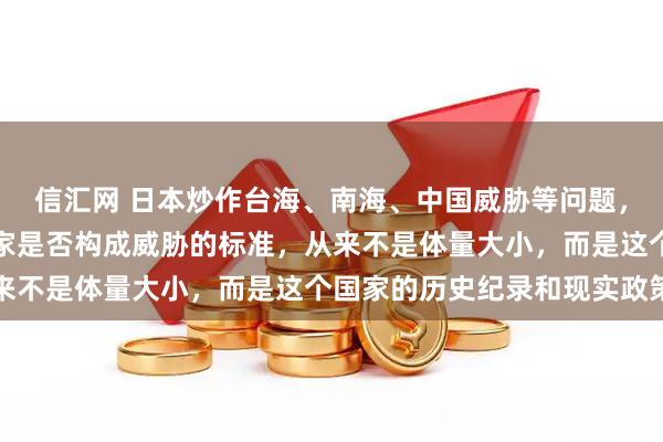 信汇网 日本炒作台海、南海、中国威胁等问题，中方驳斥：判断一个国家是否构成威胁的标准，从来不是体量大小，而是这个国家的历史纪录和现实政策