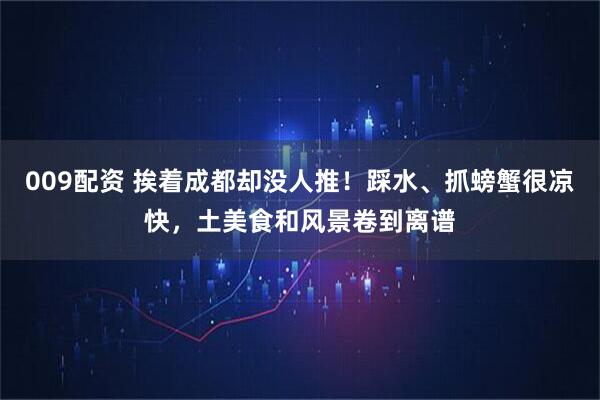 009配资 挨着成都却没人推！踩水、抓螃蟹很凉快，土美食和风景卷到离谱