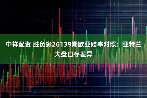 中祥配资 胜负彩26139期欧亚赔率对照：亚特兰大盘口存差异