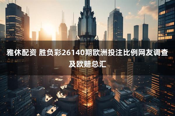 雅休配资 胜负彩26140期欧洲投注比例网友调查及欧赔总汇