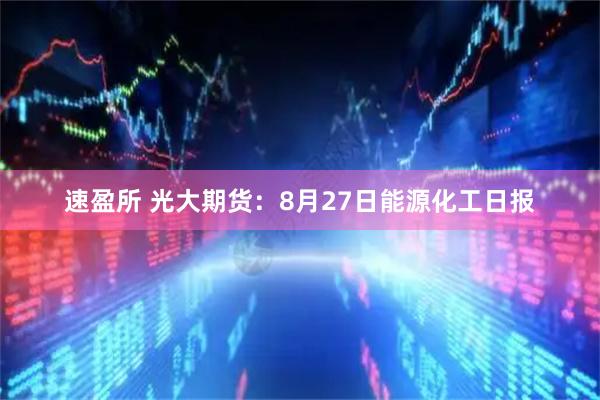 速盈所 光大期货：8月27日能源化工日报