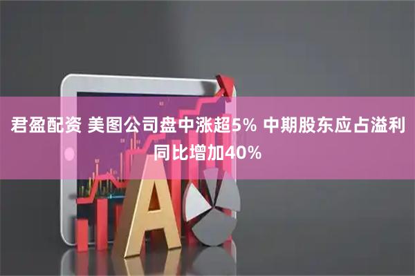 君盈配资 美图公司盘中涨超5% 中期股东应占溢利同比增加40%