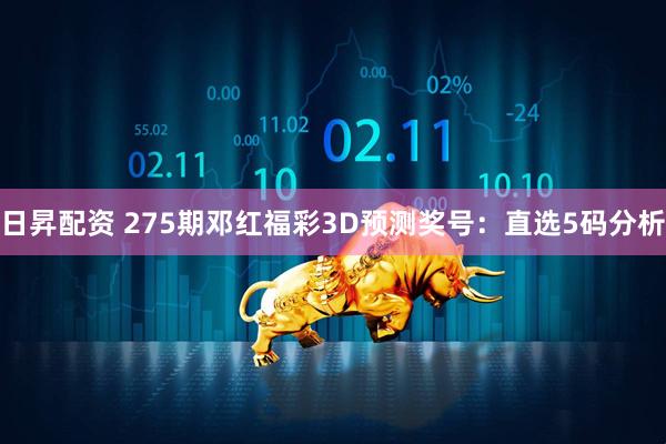 日昇配资 275期邓红福彩3D预测奖号：直选5码分析