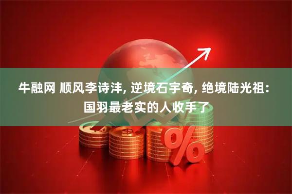 牛融网 顺风李诗沣, 逆境石宇奇, 绝境陆光祖: 国羽最老实的人收手了