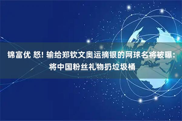 锦富优 怒! 输给郑钦文奥运摘银的网球名将被曝: 将中国粉丝礼物扔垃圾桶